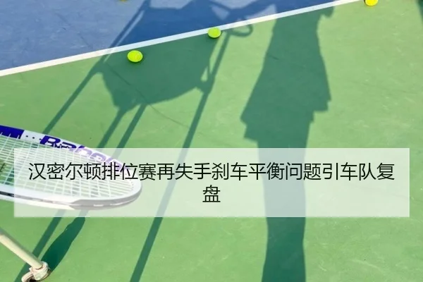 汉密尔顿排位赛再失手刹车平衡问题引车队复盘