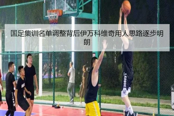 国足集训名单调整背后伊万科维奇用人思路逐步明朗